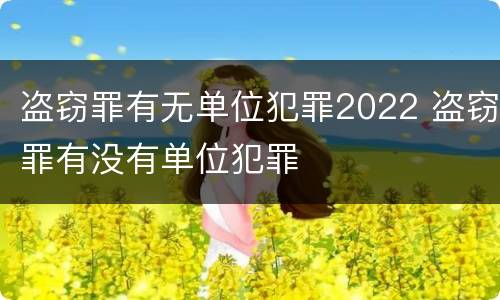 盗窃罪有无单位犯罪2022 盗窃罪有没有单位犯罪