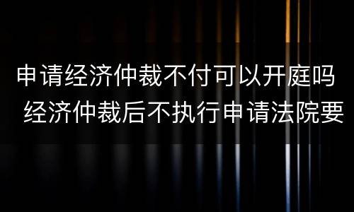 申请经济仲裁不付可以开庭吗 经济仲裁后不执行申请法院要多长时间