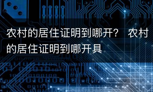 农村的居住证明到哪开？ 农村的居住证明到哪开具