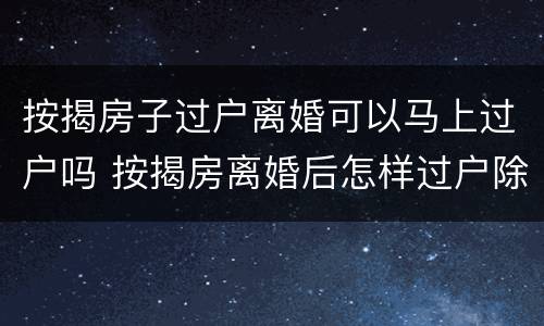 按揭房子过户离婚可以马上过户吗 按揭房离婚后怎样过户除名