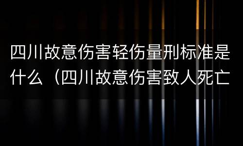 四川故意伤害轻伤量刑标准是什么（四川故意伤害致人死亡判决书）