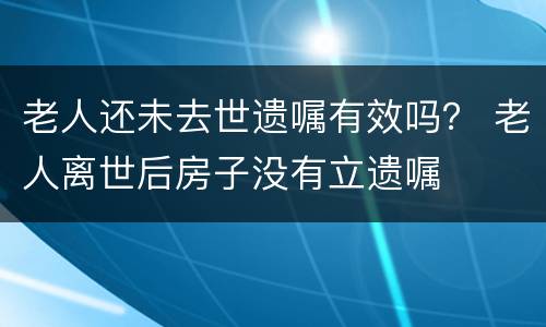 老人还未去世遗嘱有效吗？ 老人离世后房子没有立遗嘱