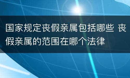 国家规定丧假亲属包括哪些 丧假亲属的范围在哪个法律