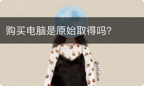 购买电脑是原始取得吗？