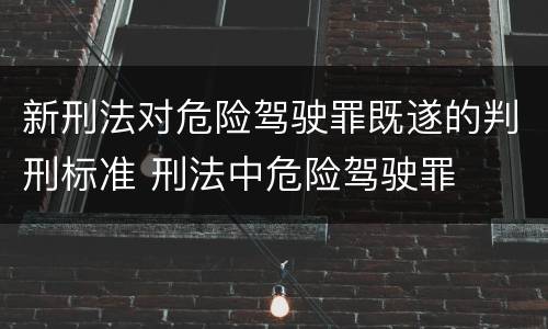 新刑法对危险驾驶罪既遂的判刑标准 刑法中危险驾驶罪