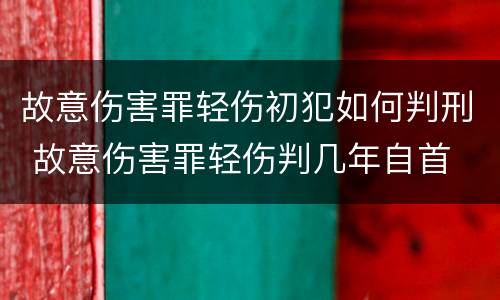 故意伤害罪轻伤初犯如何判刑 故意伤害罪轻伤判几年自首