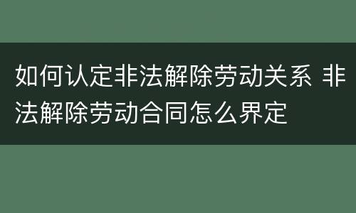 如何认定非法解除劳动关系 非法解除劳动合同怎么界定