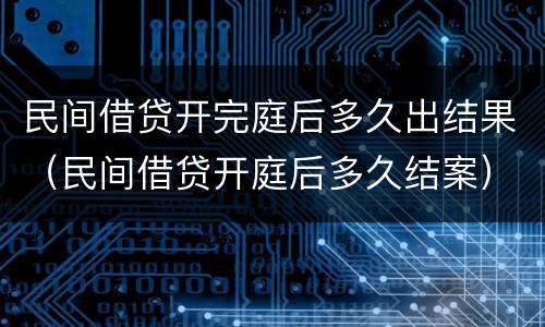 民间借贷开完庭后多久出结果（民间借贷开庭后多久结案）