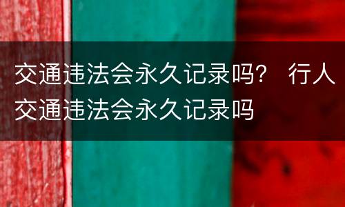 交通违法会永久记录吗？ 行人交通违法会永久记录吗