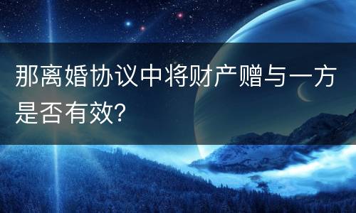 那离婚协议中将财产赠与一方是否有效？