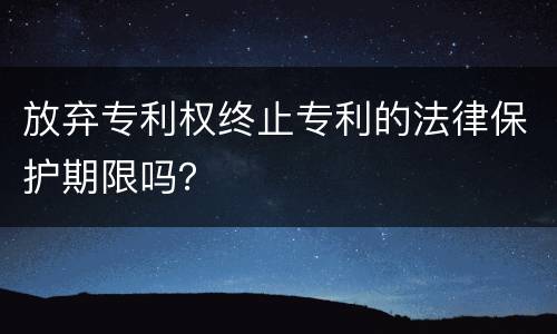 放弃专利权终止专利的法律保护期限吗？