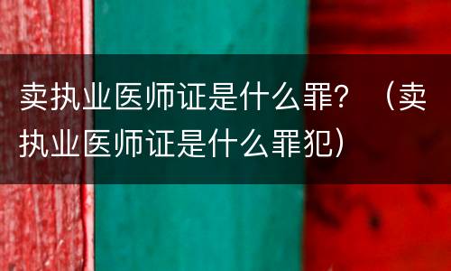 卖执业医师证是什么罪？（卖执业医师证是什么罪犯）