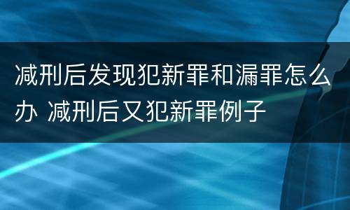 减刑后发现犯新罪和漏罪怎么办 减刑后又犯新罪例子