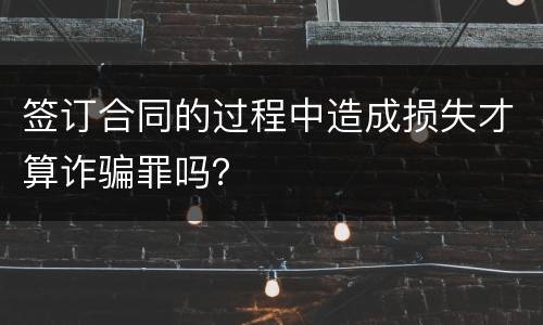 签订合同的过程中造成损失才算诈骗罪吗？