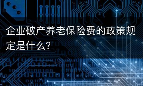 企业破产养老保险费的政策规定是什么？