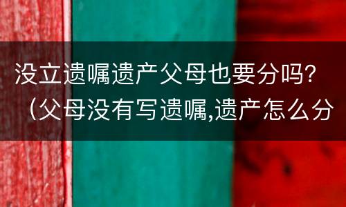 没立遗嘱遗产父母也要分吗？（父母没有写遗嘱,遗产怎么分）