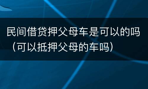 民间借贷押父母车是可以的吗（可以抵押父母的车吗）