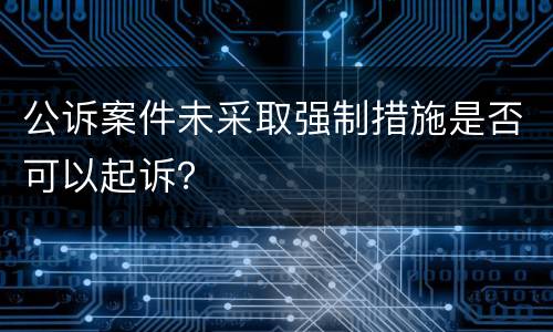 公诉案件未采取强制措施是否可以起诉？