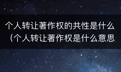 个人转让著作权的共性是什么（个人转让著作权是什么意思）