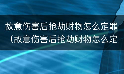 故意伤害后抢劫财物怎么定罪（故意伤害后抢劫财物怎么定罪的）