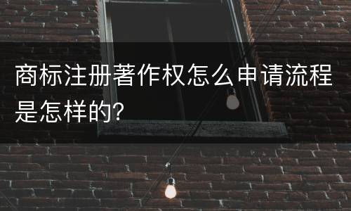 商标注册著作权怎么申请流程是怎样的？