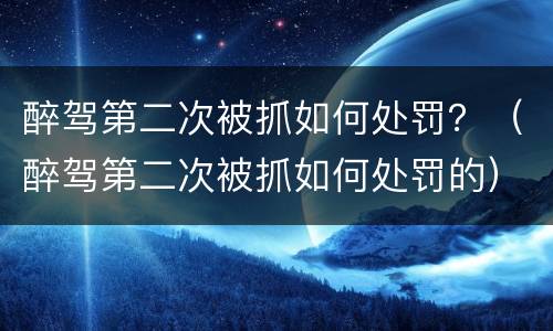 醉驾第二次被抓如何处罚？（醉驾第二次被抓如何处罚的）