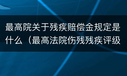 最高院关于残疾赔偿金规定是什么（最高法院伤残残疾评级标准）