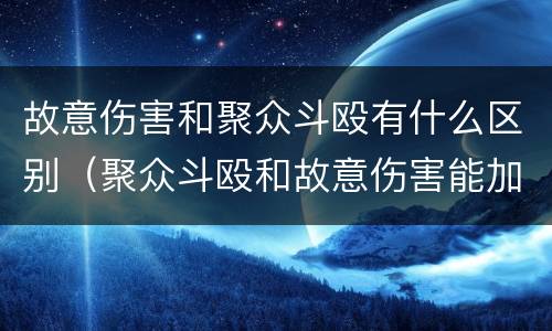 故意伤害和聚众斗殴有什么区别（聚众斗殴和故意伤害能加一起判刑吗?）