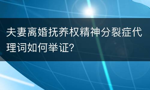 夫妻离婚抚养权精神分裂症代理词如何举证？