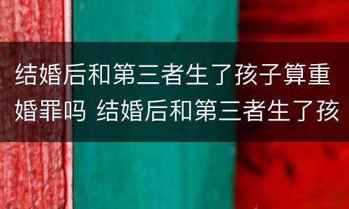 结婚后和第三者生了孩子算重婚罪吗 结婚后和第三者生了孩子算重婚罪吗