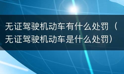 无证驾驶机动车有什么处罚（无证驾驶机动车是什么处罚）