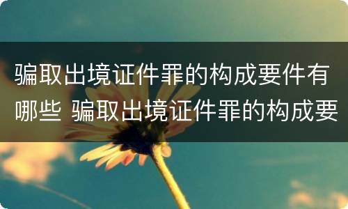 骗取出境证件罪的构成要件有哪些 骗取出境证件罪的构成要件有哪些呢