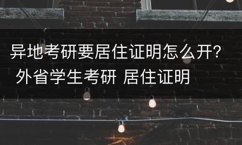 异地考研要居住证明怎么开？ 外省学生考研 居住证明