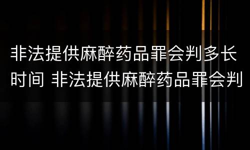 非法提供麻醉药品罪会判多长时间 非法提供麻醉药品罪会判多长时间缓刑