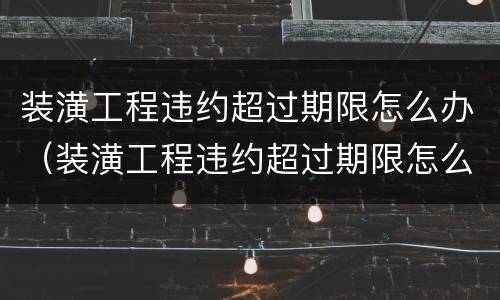 装潢工程违约超过期限怎么办（装潢工程违约超过期限怎么办理）