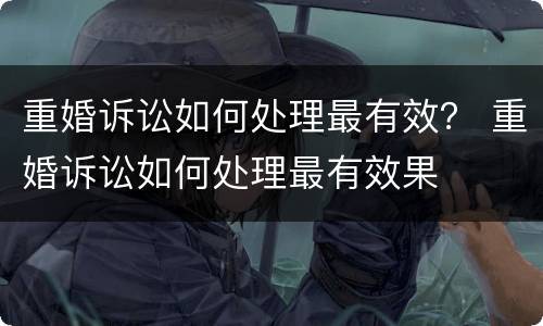 重婚诉讼如何处理最有效？ 重婚诉讼如何处理最有效果