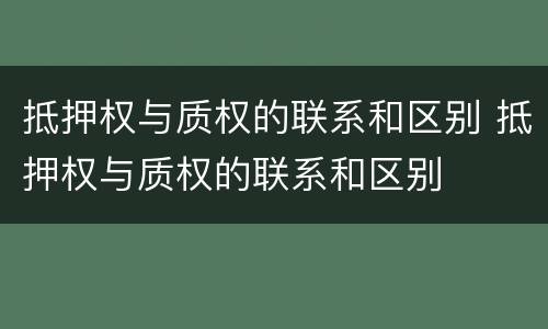 抵押权与质权的联系和区别 抵押权与质权的联系和区别