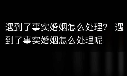 遇到了事实婚姻怎么处理？ 遇到了事实婚姻怎么处理呢