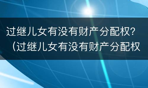 过继儿女有没有财产分配权？（过继儿女有没有财产分配权）