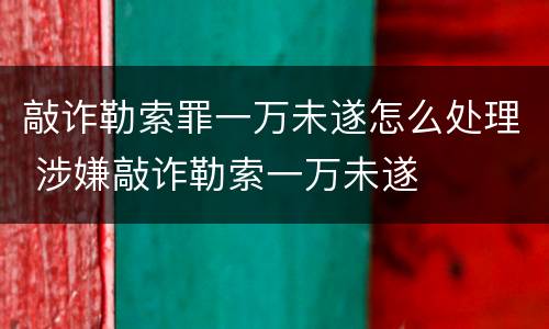 敲诈勒索罪一万未遂怎么处理 涉嫌敲诈勒索一万未遂