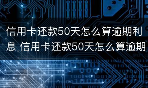 信用卡还款50天怎么算逾期利息 信用卡还款50天怎么算逾期利息呢