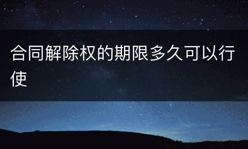 合同解除权的期限多久可以行使