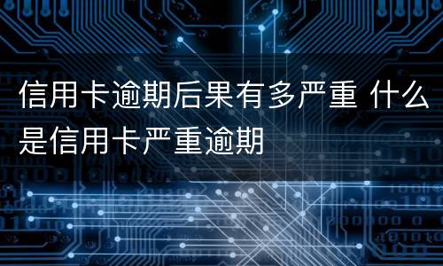 信用卡逾期后果有多严重 什么是信用卡严重逾期