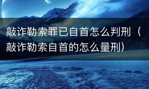 敲诈勒索罪已自首怎么判刑（敲诈勒索自首的怎么量刑）