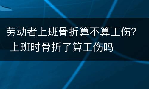 劳动者上班骨折算不算工伤？ 上班时骨折了算工伤吗