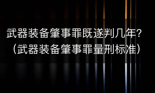 武器装备肇事罪既遂判几年？（武器装备肇事罪量刑标准）