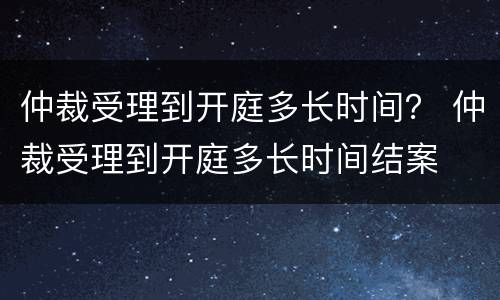 仲裁受理到开庭多长时间？ 仲裁受理到开庭多长时间结案