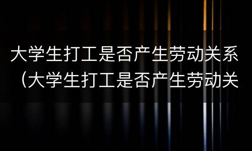 大学生打工是否产生劳动关系（大学生打工是否产生劳动关系呢）