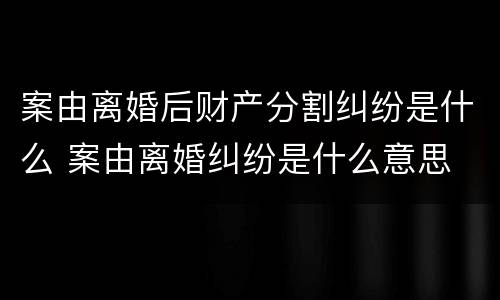 案由离婚后财产分割纠纷是什么 案由离婚纠纷是什么意思