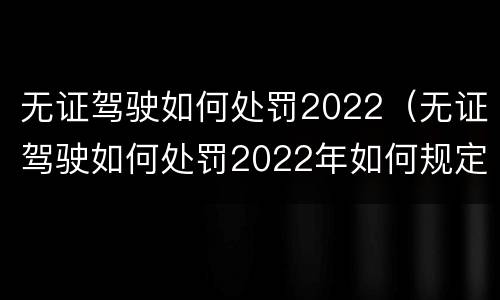 无证驾驶如何处罚2022（无证驾驶如何处罚2022年如何规定）